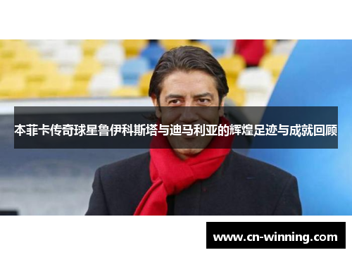 本菲卡传奇球星鲁伊科斯塔与迪马利亚的辉煌足迹与成就回顾