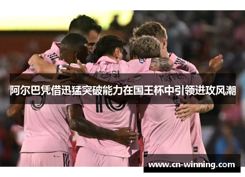 阿尔巴凭借迅猛突破能力在国王杯中引领进攻风潮