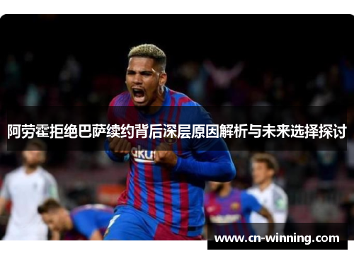 阿劳霍拒绝巴萨续约背后深层原因解析与未来选择探讨