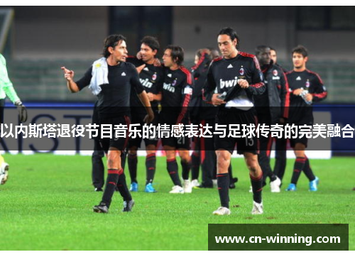 以内斯塔退役节目音乐的情感表达与足球传奇的完美融合
