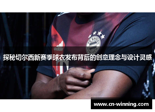 探秘切尔西新赛季球衣发布背后的创意理念与设计灵感